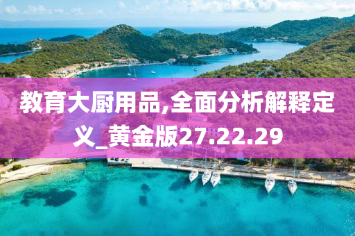 教育大厨用品,全面分析解释定义_黄金版27.22.29