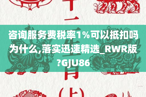 咨询服务费税率1%可以抵扣吗为什么,落实迅速精选_RWR版?GJU86