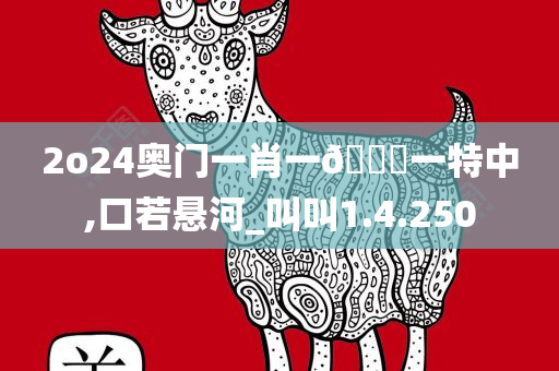 2o24奥门一肖一??一特中,口若悬河_叫叫1.4.250