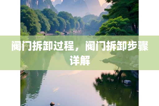 阀门拆卸过程，阀门拆卸步骤详解