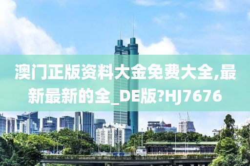 澳门正版资料大金免费大全,最新最新的全_DE版?HJ7676