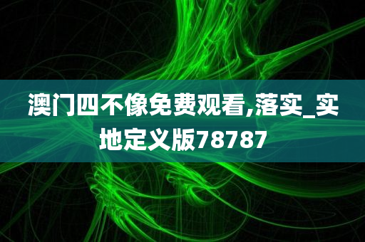 澳门四不像免费观看,落实_实地定义版78787