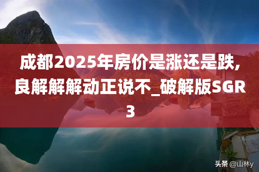 成都2025年房价是涨还是跌,良解解解动正说不_破解版SGR3