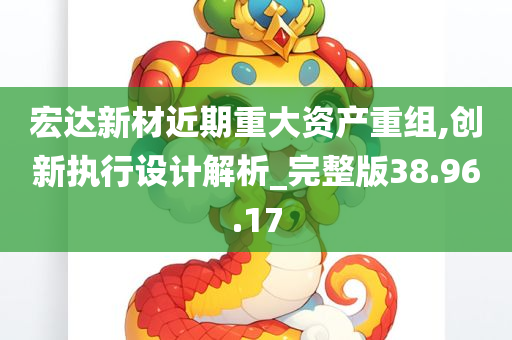 宏达新材近期重大资产重组,创新执行设计解析_完整版38.96.17