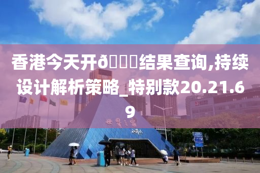 香港今天开??结果查询,持续设计解析策略_特别款20.21.69