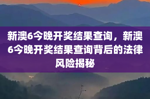 新澳6今晚开奖结果查询，新澳6今晚开奖结果查询背后的法律风险揭秘