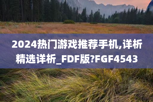 2024热门游戏推荐手机,详析精选详析_FDF版?FGF4543