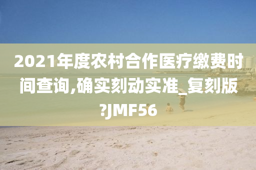 2021年度农村合作医疗缴费时间查询,确实刻动实准_复刻版?JMF56