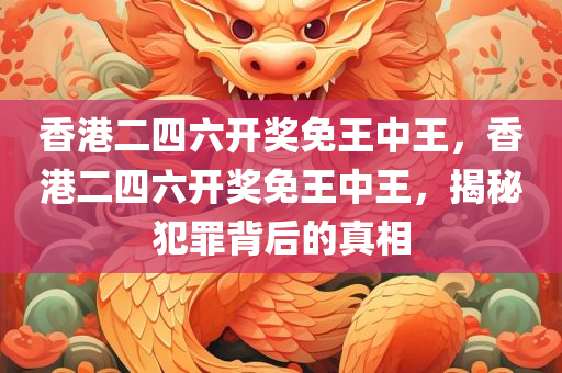 香港二四六开奖免王中王，香港二四六开奖免王中王，揭秘犯罪背后的真相