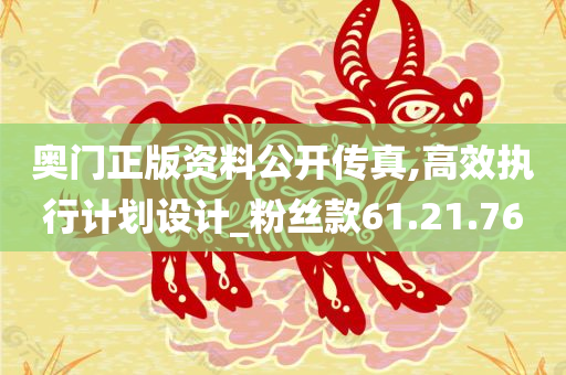 奥门正版资料公开传真,高效执行计划设计_粉丝款61.21.76