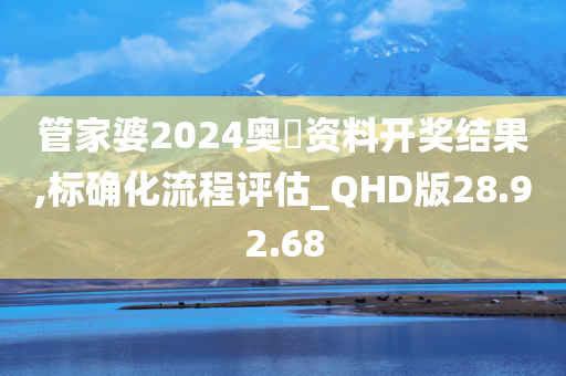 管家婆2024奥門资料开奖结果,标确化流程评估_QHD版28.92.68