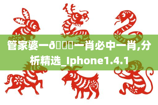 管家婆一??一肖必中一肖,分析精选_Iphone1.4.1今晚必出三肖2025_2025新澳门精准免费提供·精确判断
