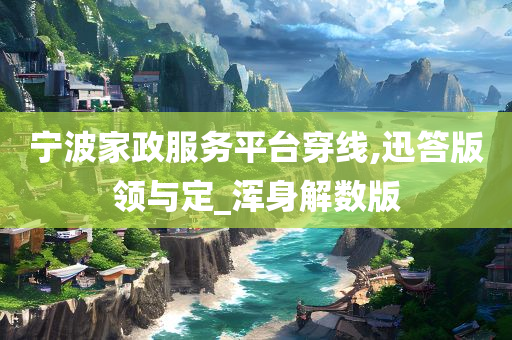 宁波家政服务平台穿线,迅答版领与定_浑身解数版今晚必出三肖2025_2025新澳门精准免费提供·精确判断