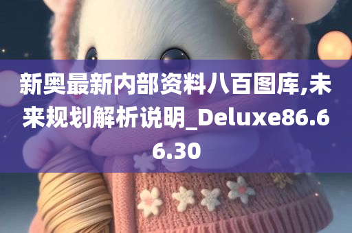 新奥最今晚必出三肖2025_2025新澳门精准免费提供·精确判断新内部资料八百图库,未来规划解析说明_Deluxe86.66.30