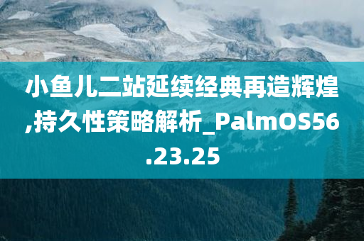 小鱼儿二站延续经典再造辉煌,持久性策略解析_PalmOS56.23.25今晚必出三肖2025_2025新澳门精准免费提供·精确判断