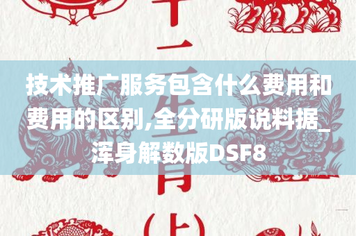 技术推广服务包含什么今晚必出三肖2025_2025新澳门精准免费提供·精确判断费用和费用的区别,全分研版说料据_浑身解数版DSF8