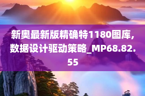新奥最新版精确今晚必出三肖2025_2025新澳门精准免费提供·精确判断特1180图库,数据设计驱动策略_MP68.82.55