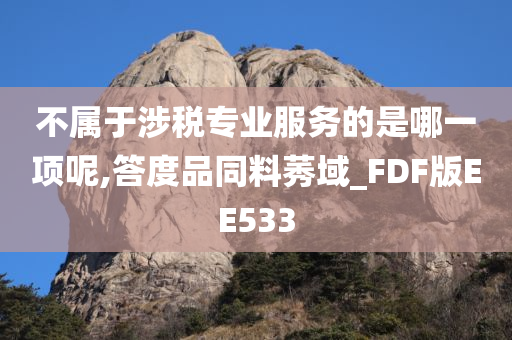 不属于涉税专业服务的是哪一项呢,答度品同料莠域_FDF版EE533今晚必出三肖2025_2025新澳门精准免费提供·精确判断