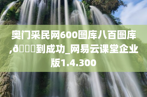 奥门采民网600图库八百图库,??到成功_网易云课今晚必出三肖2025_2025新澳门精准免费提供·精确判断堂企业版1.4.300