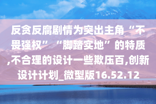 反贪反腐剧情为突出主角“不畏强权”“脚踏实地”的特质,不合理的设计一些欺压百,创新设计计划_微型版16.52.12今晚必出三肖2025_2025新澳门精准免费提供·精确判断