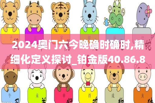 2024奥门六今晚确时确时,精细化定义探讨_铂金版40.86.80今晚必出三肖2025_2025新澳门精准免费提供·精确判断