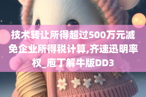 技术转让所得超过500万元减免企业所得税计算,齐速迅明率权_庖丁解牛版DD3