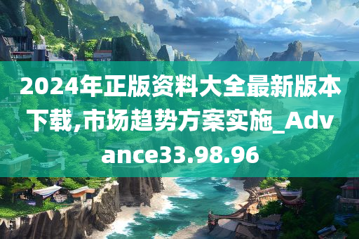 2024年正版资料大全最新版本下载,市场趋势方案实施_Advance33.98.96