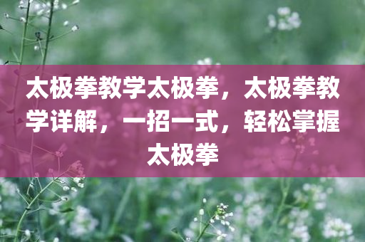 太极拳教学太极拳，太极拳教学详解，一招一式，轻松掌握太极拳