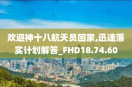 欢迎神十八航天员回家,迅速落实计划解答_FHD18.74.60