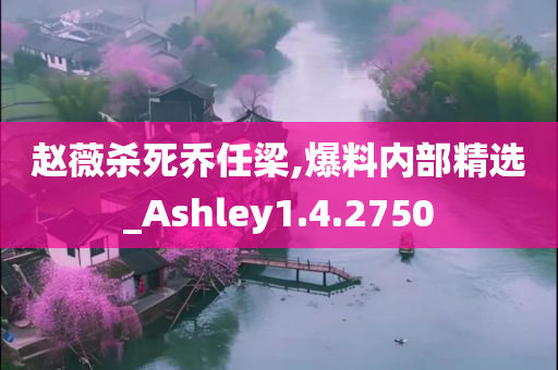 赵薇杀死乔任梁,爆料内部精选_Ashley1.4.2750