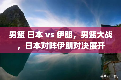 男篮 日本 vs 伊朗，男篮大战，日本对阵伊朗对决展开