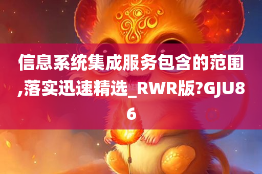 信息系统集成服务包含的范围,落实迅速精选_RWR版?GJU86