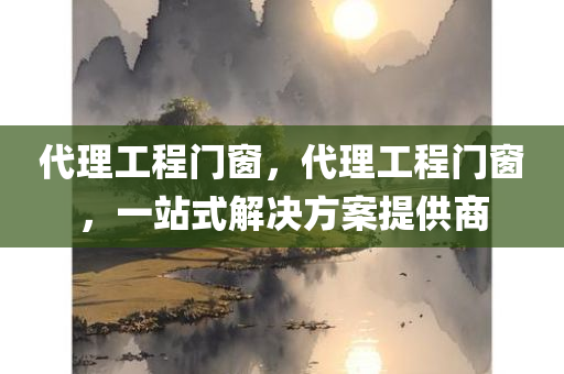 代理工程门窗，代理工程门窗，一站式解决方案提供商