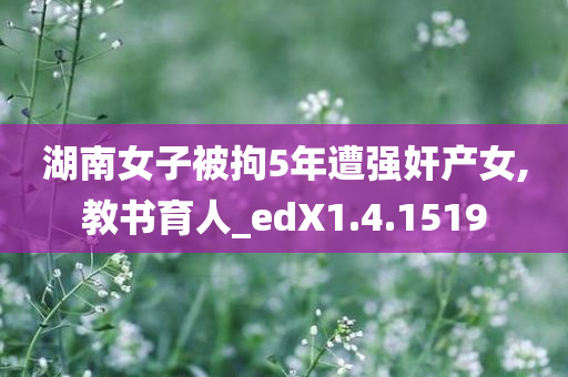 湖南女子被拘5年遭强奸产女,教书育人_edX1.4.1519