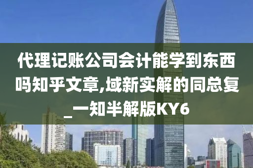 代理记账公司会计能学到东西吗知乎文章,域新实解的同总复_一知半解版KY6