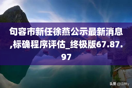 句容市新任徐燕公示最新消息,标确程序评估_终极版67.87.97
