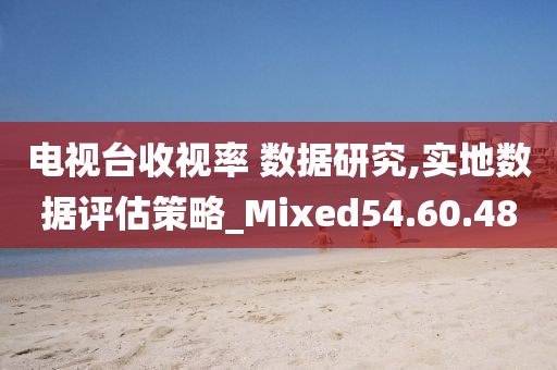 电视台收视率 数据研究,实地数据评估策略_Mixed54.60.48