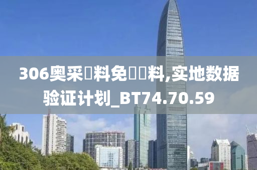 306奥采資料免費資料,实地数据验证计划_BT74.70.59