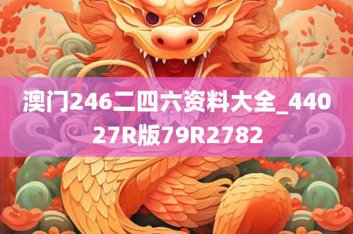 澳门246二四六资料大全_44027R版79R2782