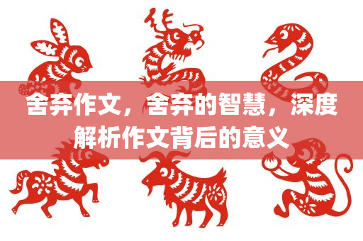 舍弃作文，舍弃的智慧，深度解析作文背后的意义