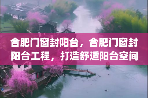 合肥门窗封阳台，合肥门窗封阳台工程，打造舒适阳台空间