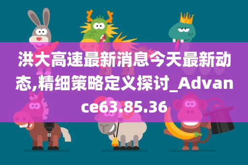 洪大高速最新消息今天最新动态,精细策略定义探讨_Advance63.85.36