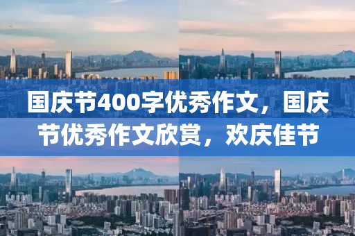 国庆节400字优秀作文，国庆节优秀作文欣赏，欢庆佳节