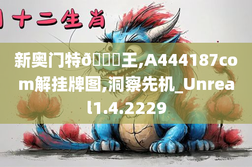 新奥门特??王,A444187com解挂牌图,洞察先机_Unreal1.4.2229