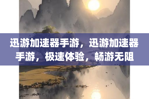 迅游加速器手游，迅游加速器手游，极速体验，畅游无阻
