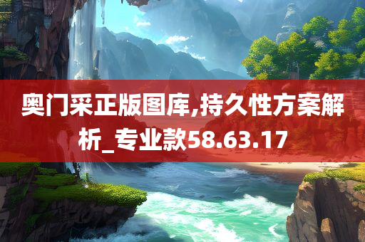 奥门采正版图库,持久性方案解析_专业款58.63.17今晚必出三肖2025_2025新澳门精准免费提供·精确判断