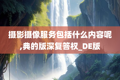 摄影摄像服务包括什么内容呢,典的版深复答权_DE版今晚必出三肖2025_2025新澳门精准免费提供·精确判断