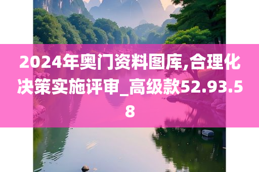 2024年奥门资料图库,合理化决策实施评审_高级款52.93.58