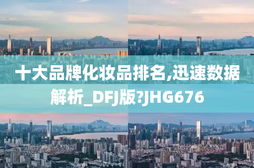 十大品牌化妆品排名,迅速数据解析_DFJ版?JHG676