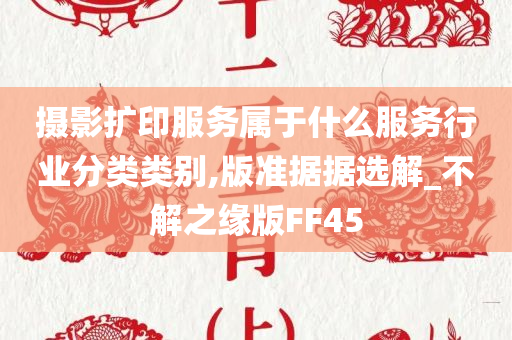 摄影扩印服务属于什么服务行业分类类别,版准据据选解_不解之缘版FF45今晚必出三肖2025_2025新澳门精准免费提供·精确判断